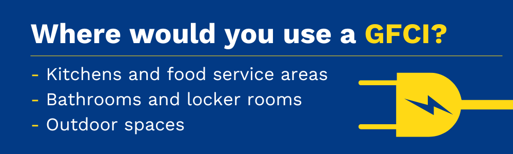 Where would you use a GFCI? - Kitchens and food service areas - Bathrooms and locker rooms - Outdoor spaces 